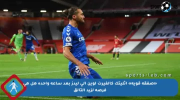 «صفقة قوية» أثليتك كالفيرت لوين إلى ليدز بعد ساعة واحدة هل هي فرصة لزيد التألق